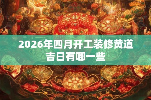 2026年四月开工装修黄道吉日有哪一些