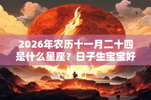 2026年农历十一月二十四是什么星座？日子生宝宝好吗？