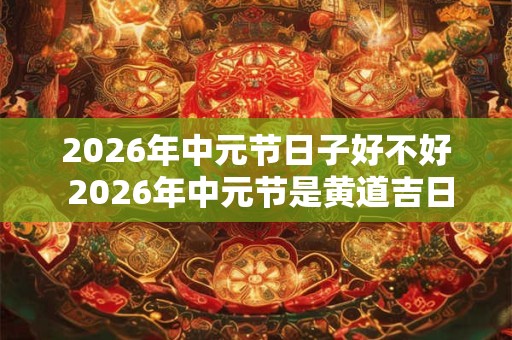2026年中元节日子好不好 2026年中元节是黄道吉日吗 2026年中元节日子好不好 2026年中元节是黄道吉日吗