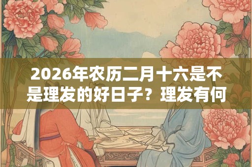 2026年农历二月十六是不是理发的好日子？理发有何注意事项？