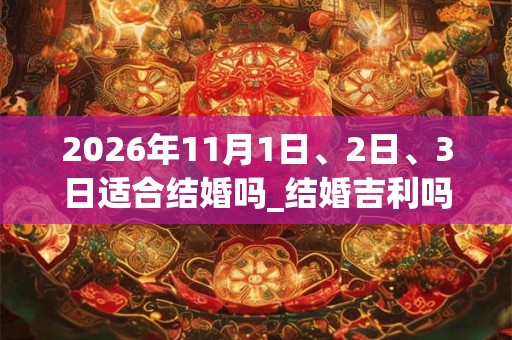 2026年11月1日、2日、3日适合结婚吗_结婚吉利吗