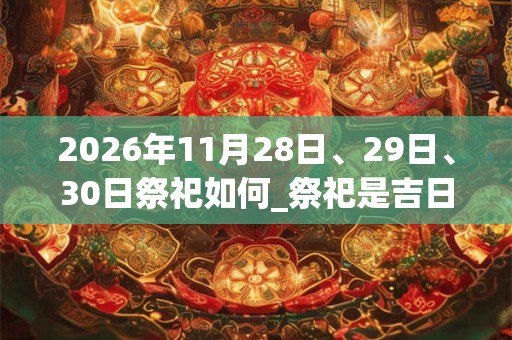 2026年11月28日、29日、30日祭祀如何_祭祀是吉日吗