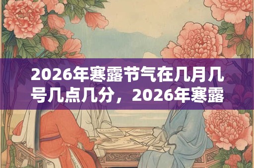 2026年寒露节气在几月几号几点几分,2026年寒露具体开始时间 2026年寒露节气在几月几号几点几分,2026年寒露具体开始时间