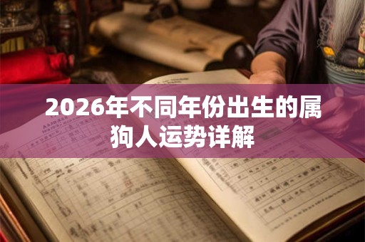 2026年不同年份出生的属狗人运势详解 2026年不同年份出生的属狗人运势详解
