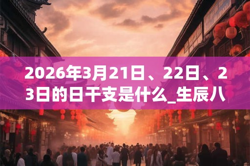 2026年3月21日、22日、23日的日干支是什么_生辰八字