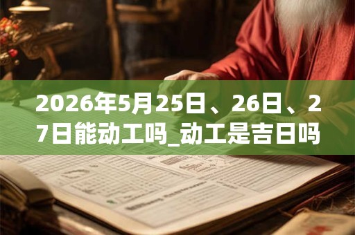 2026年5月25日、26日、27日能动工吗_动工是吉日吗 2026年5月25日、26日、27日能动工吗_动工是吉日吗