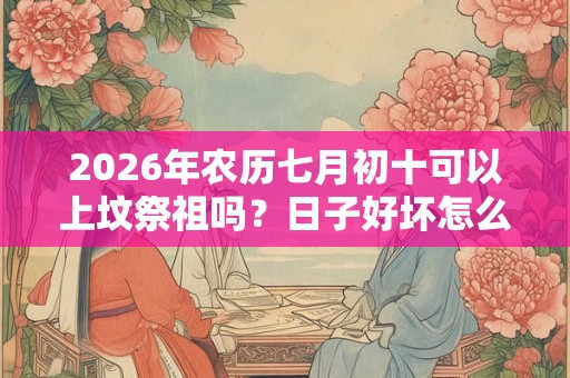 2026年农历七月初十可以上坟祭祖吗?日子好坏怎么看? 2026年农历七月初十可以上坟祭祖吗?日子好坏怎么看?