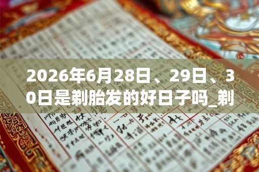 2026年6月28日、29日、30日是剃胎发的好日子吗_剃胎发可以吗