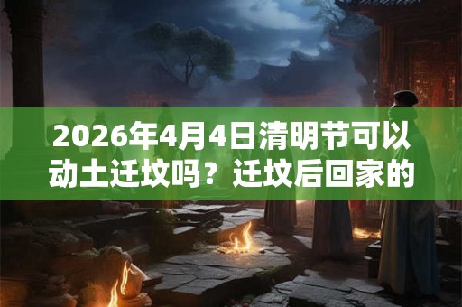 2026年4月4日清明节可以动土迁坟吗？迁坟后回家的禁忌注意