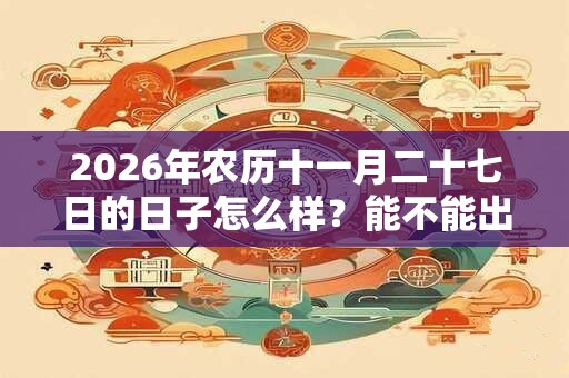 2026年农历十一月二十七日的日子怎么样？能不能出殡？