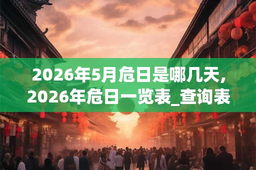 2026年5月危日是哪几天,2026年危日一览表_查询表 2026年5月危日是哪几天,2026年危日一览表_查询表