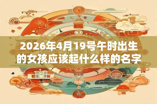 2026年4月19号午时出生的女孩应该起什么样的名字 2026年4月19号午时出生的女孩应该起什么样的名字