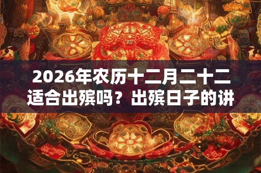 2026年农历十二月二十二适合出殡吗？出殡日子的讲究？