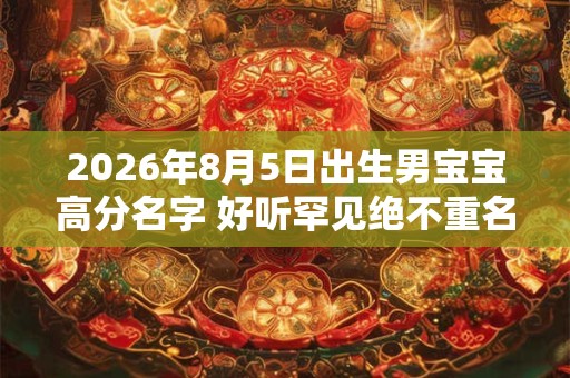 2026年8月5日出生男宝宝高分名字 好听罕见绝不重名的男孩名字 2026年8月5日出生男宝宝高分名字 好听罕见绝不重名的男孩名字