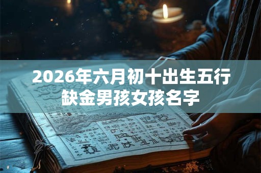 2026年六月初十出生五行缺金男孩女孩名字