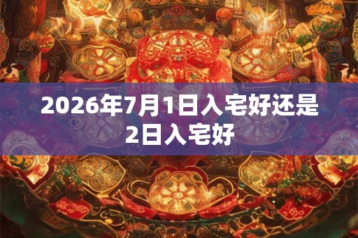 2026年7月1日入宅好还是2日入宅好
