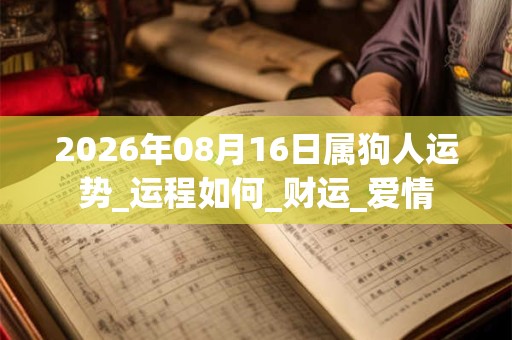2026年08月16日属狗人运势_运程如何_财运_爱情 2026年08月16日属狗人运势_运程如何_财运_爱情