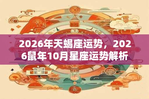 2026年天蝎座运势,2026鼠年10月星座运势解析 2026年天蝎座运势,2026鼠年10月星座运势解析