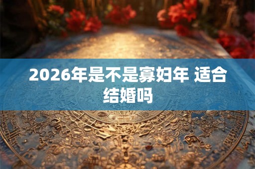 2026年是不是寡妇年 适合结婚吗 2026年是不是寡妇年 适合结婚吗