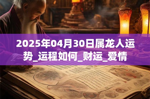 2025年04月30日属龙人运势_运程如何_财运_爱情 2025年04月30日属龙人运势_运程如何_财运_爱情