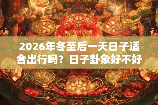 2026年冬至后一天日子适合出行吗？日子卦象好不好？
