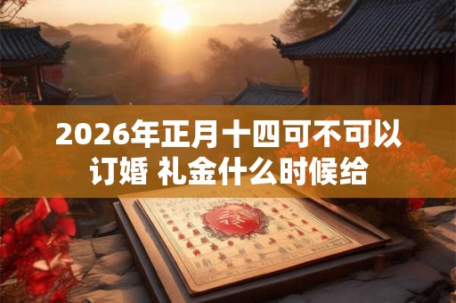 2026年正月十四可不可以订婚 礼金什么时候给