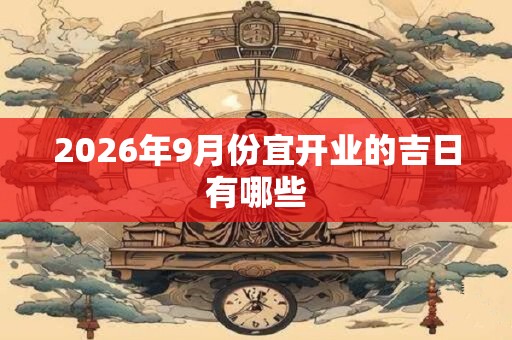 2026年9月份宜开业的吉日有哪些 2026年9月份宜开业的吉日有哪些