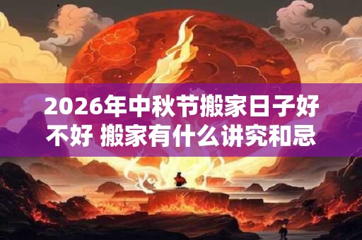 2026年中秋节搬家日子好不好 搬家有什么讲究和忌讳