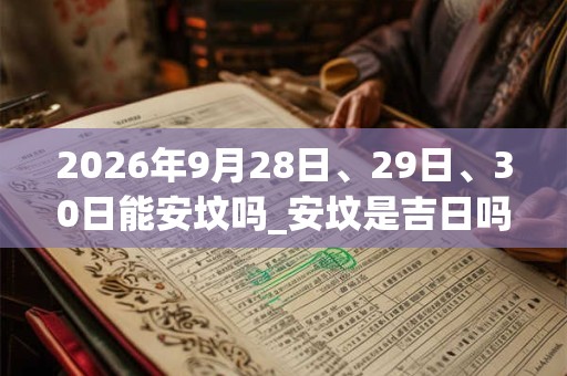 2026年9月28日、29日、30日能安坟吗_安坟是吉日吗