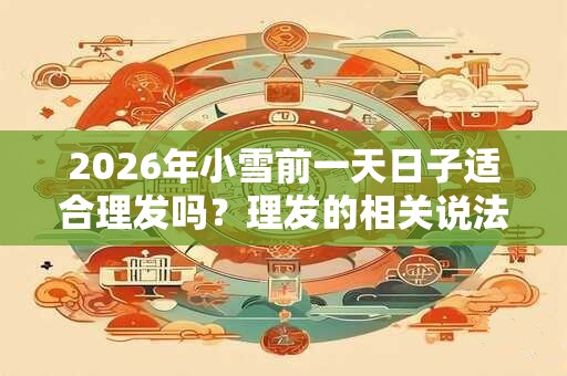2026年小雪前一天日子适合理发吗?理发的相关说法? 2026年小雪前一天日子适合理发吗?理发的相关说法?