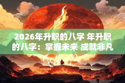 2026年升职的八字 年升职的八字：掌握未来 成就非凡