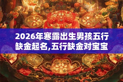 2026年寒露出生男孩五行缺金起名,五行缺金对宝宝影响？