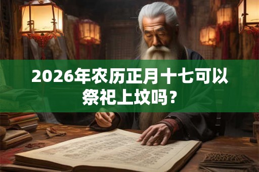 2026年农历正月十七可以祭祀上坟吗？