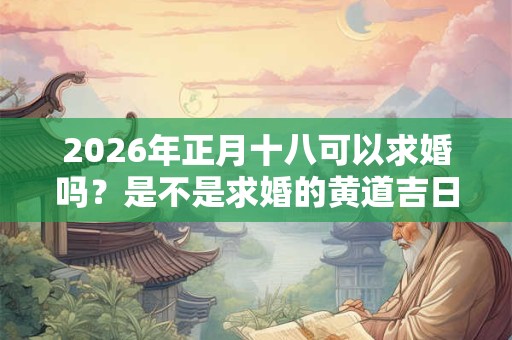 2026年正月十八可以求婚吗?是不是求婚的黄道吉日? 2026年正月十八可以求婚吗?是不是求婚的黄道吉日?