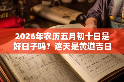 2026年农历五月初十日是好日子吗?这天是黄道吉日吗? 2026年农历五月初十日是好日子吗?这天是黄道吉日吗?