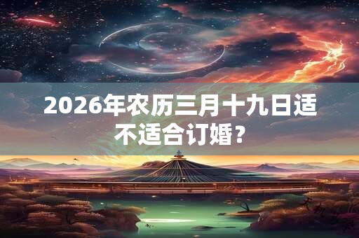 2026年农历三月十九日适不适合订婚? 2026年农历三月十九日适不适合订婚?