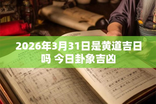 2026年3月31日是黄道吉日吗 今日卦象吉凶 2026年3月31日是黄道吉日吗 今日卦象吉凶