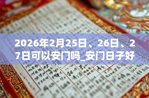 2026年2月25日、26日、27日可以安门吗_安门日子好吗 2026年2月25日、26日、27日可以安门吗_安门日子好吗