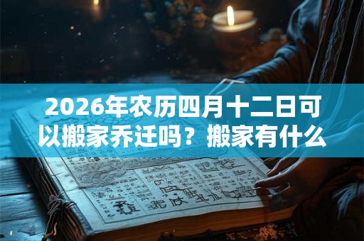 2026年农历四月十二日可以搬家乔迁吗？搬家有什么要注意的？