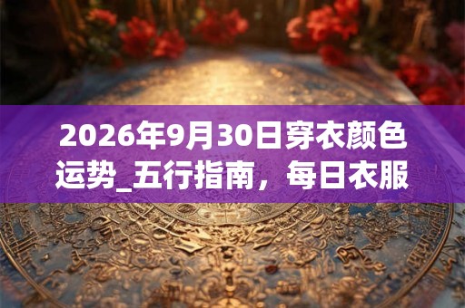 2026年9月30日穿衣颜色运势_五行指南，每日衣服颜色幸运色