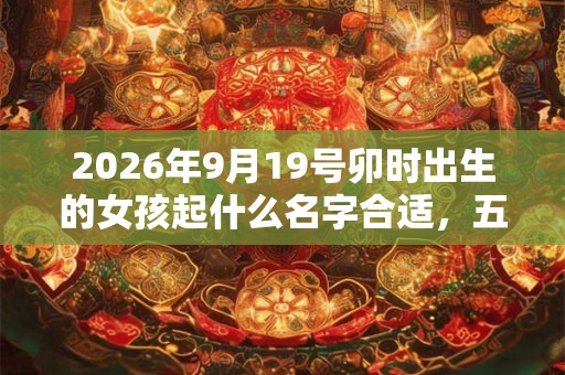 2026年9月19号卯时出生的女孩起什么名字合适，五行属什么