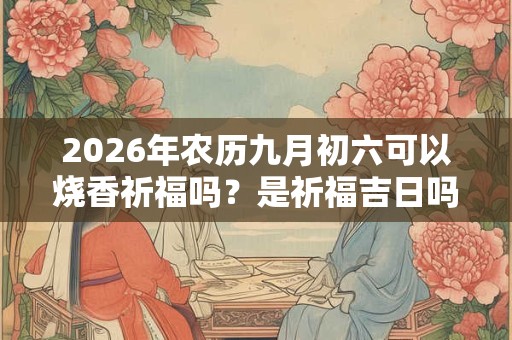 2026年农历九月初六可以烧香祈福吗?是祈福吉日吗? 2026年农历九月初六可以烧香祈福吗?是祈福吉日吗?