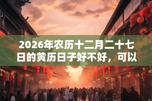 2026年农历十二月二十七日的黄历日子好不好,可以动土吗? 2026年农历十二月二十七日的黄历日子好不好,可以动土吗?