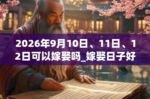 2026年9月10日、11日、12日可以嫁娶吗_嫁娶日子好吗 2026年9月10日、11日、12日可以嫁娶吗_嫁娶日子好吗
