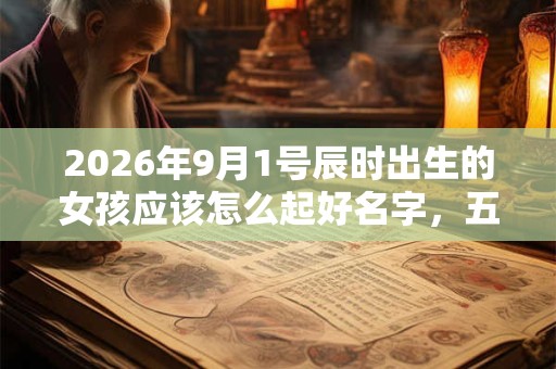 2026年9月1号辰时出生的女孩应该怎么起好名字，五行属什么