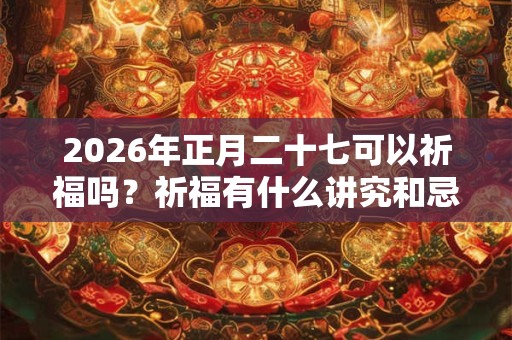 2026年正月二十七可以祈福吗？祈福有什么讲究和忌讳？