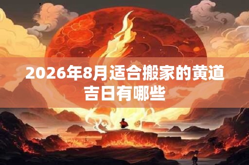 2026年8月适合搬家的黄道吉日有哪些