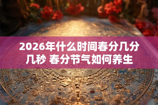 2026年什么时间春分几分几秒 春分节气如何养生