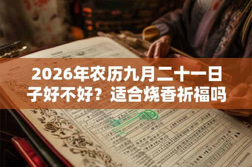 2026年农历九月二十一日子好不好?适合烧香祈福吗? 2026年农历九月二十一日子好不好?适合烧香祈福吗?