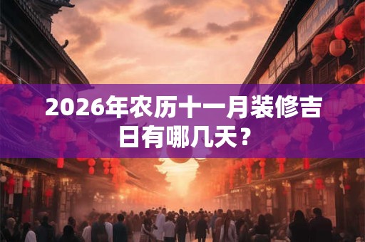 2026年农历十一月装修吉日有哪几天? 2026年农历十一月装修吉日有哪几天?
